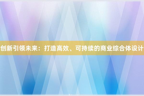 创新引领未来：打造高效、可持续的商业综合体设计