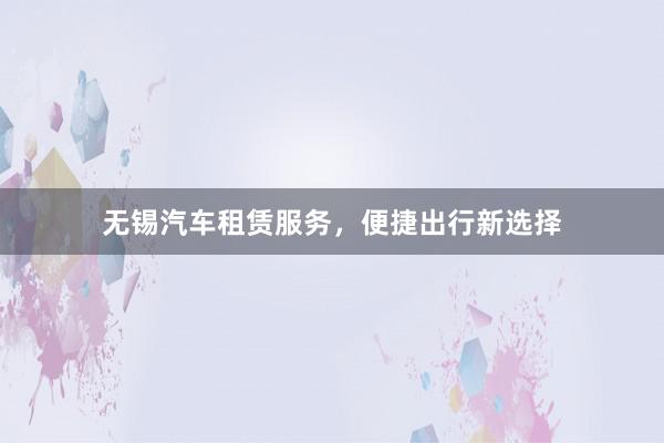 无锡汽车租赁服务，便捷出行新选择