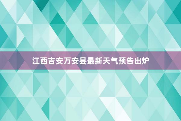 江西吉安万安县最新天气预告出炉