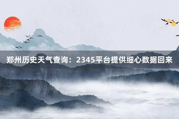 郑州历史天气查询：2345平台提供细心数据回来