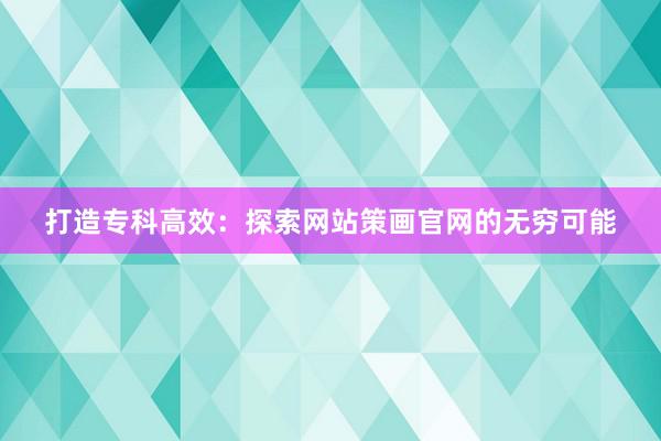 打造专科高效：探索网站策画官网的无穷可能