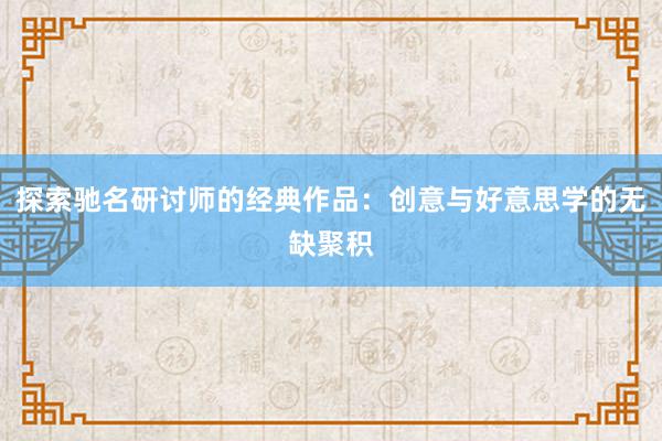 探索驰名研讨师的经典作品：创意与好意思学的无缺聚积