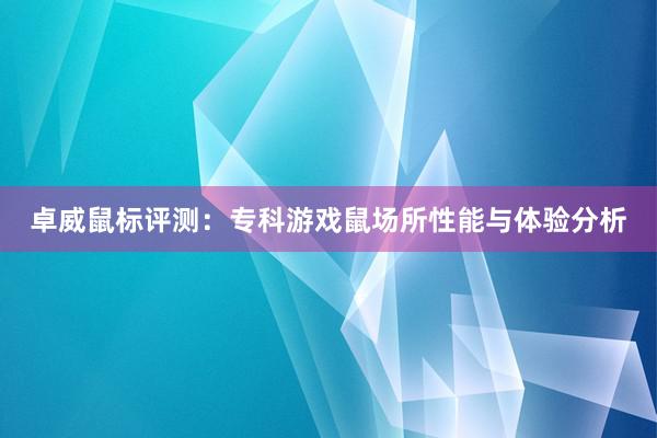 卓威鼠标评测：专科游戏鼠场所性能与体验分析